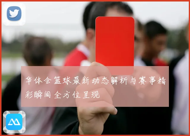 华体会篮球最新动态解析与赛事精彩瞬间全方位呈现