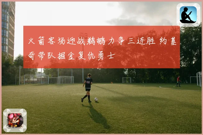 火箭客场迎战鹈鹕力争三连胜 约基奇带队掘金复仇勇士