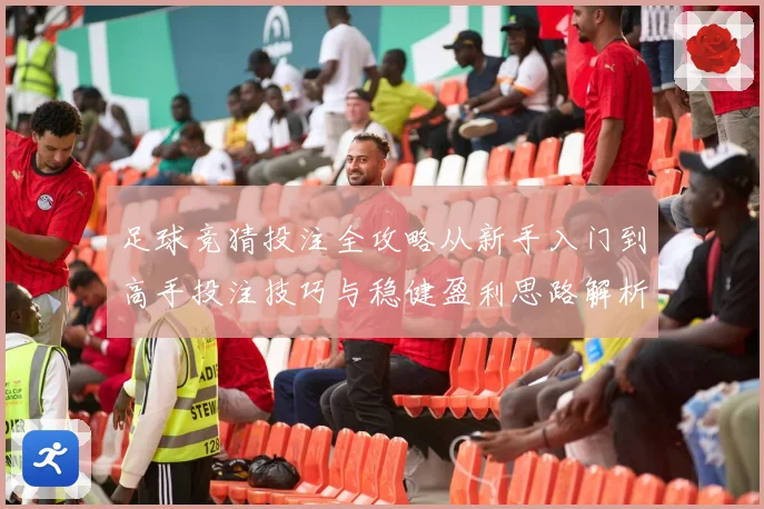 足球竞猜投注全攻略从新手入门到高手投注技巧与稳健盈利思路解析
