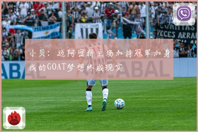 小贝：迈阿密新主场加持冠军加身我的GOAT梦想终成现实