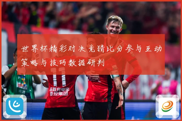 世界杯精彩对决竞猜比分参与互动策略与技巧数据研判