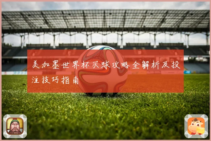 美加墨世界杯买球攻略全解析及投注技巧指南