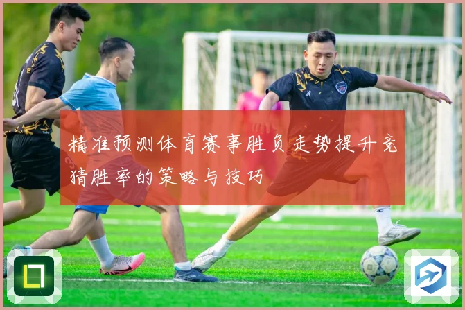 精准预测体育赛事胜负走势提升竞猜胜率的策略与技巧