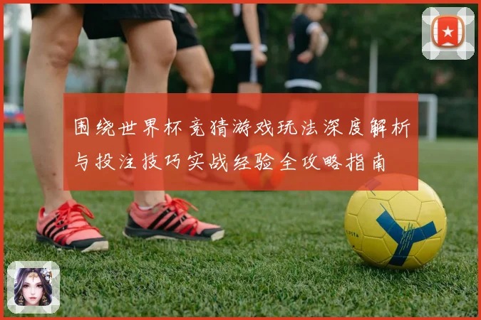 围绕世界杯竞猜游戏玩法深度解析与投注技巧实战经验全攻略指南