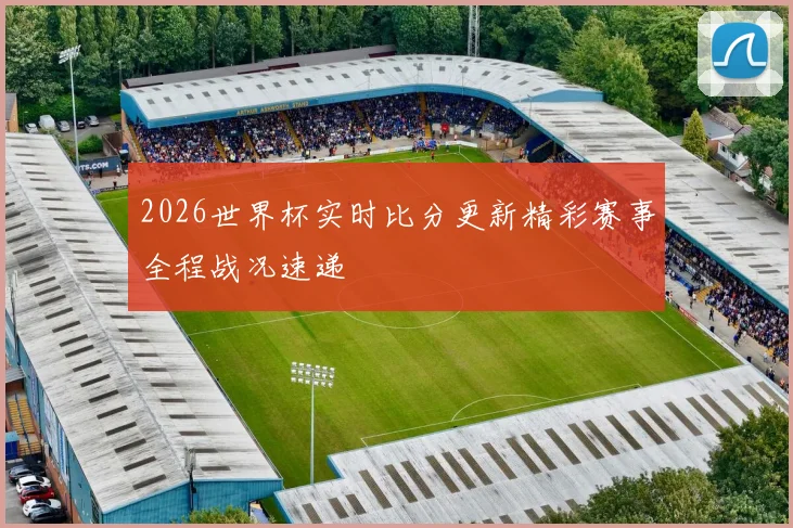 2026世界杯实时比分更新精彩赛事全程战况速递