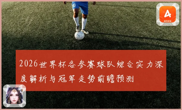 2026世界杯各参赛球队综合实力深度解析与冠军走势前瞻预测