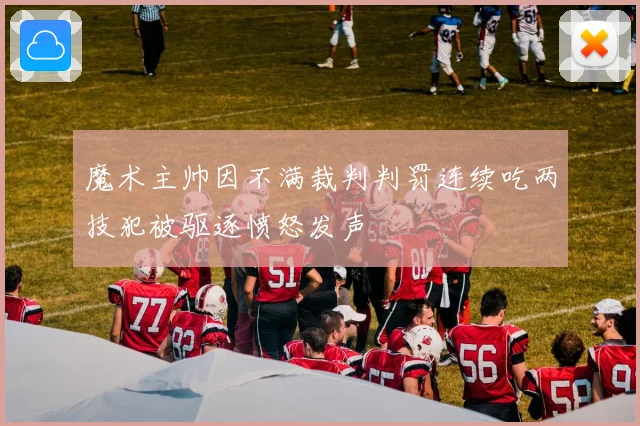 魔术主帅因不满裁判判罚连续吃两技犯被驱逐愤怒发声