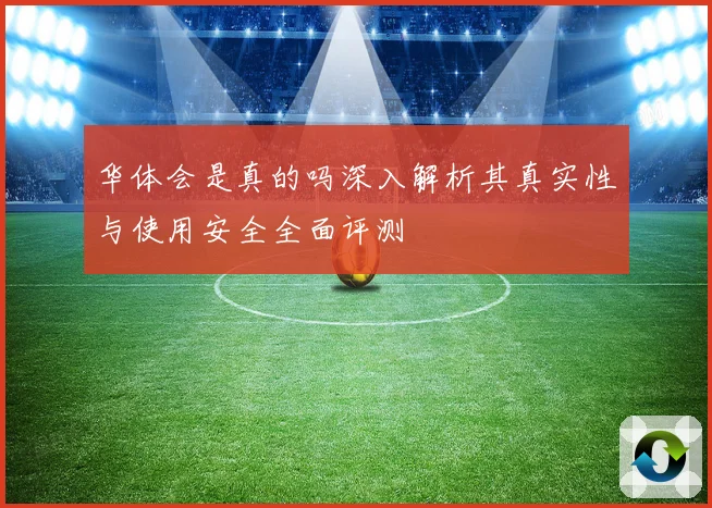 华体会是真的吗深入解析其真实性与使用安全全面评测