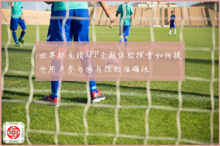 世界杯竞猜APP全新体验探索如何提升用户参与感与预测准确性