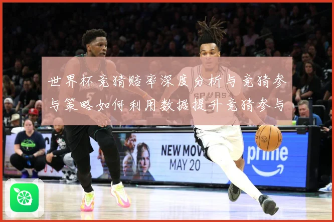 世界杯竞猜赔率深度分析与竞猜参与策略如何利用数据提升竞猜参与数据研判