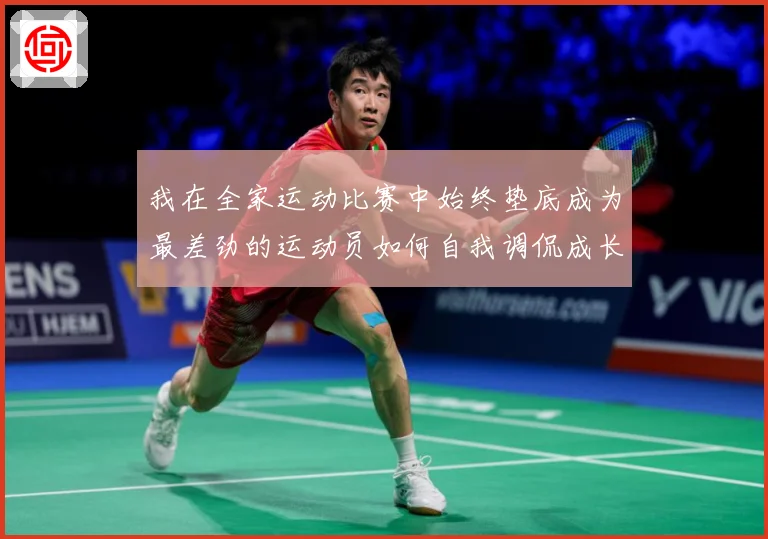 我在全家运动比赛中始终垫底成为最差劲的运动员如何自我调侃成长观察
