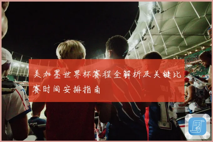 美加墨世界杯赛程全解析及关键比赛时间安排指南