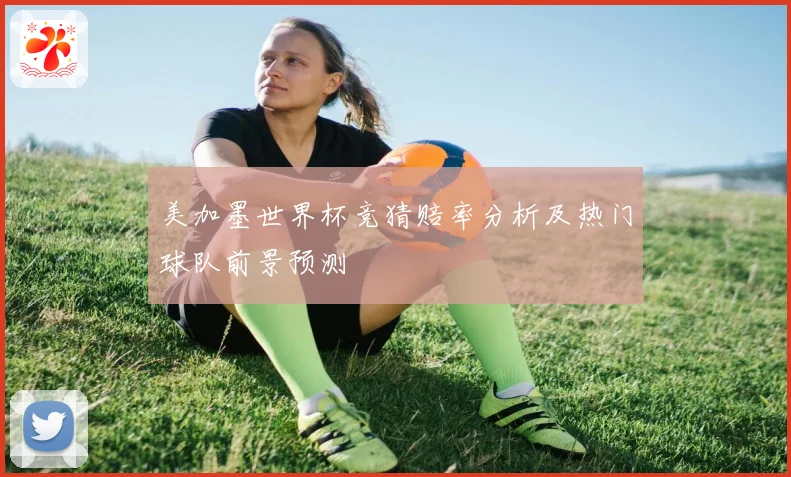 美加墨世界杯竞猜赔率分析及热门球队前景预测