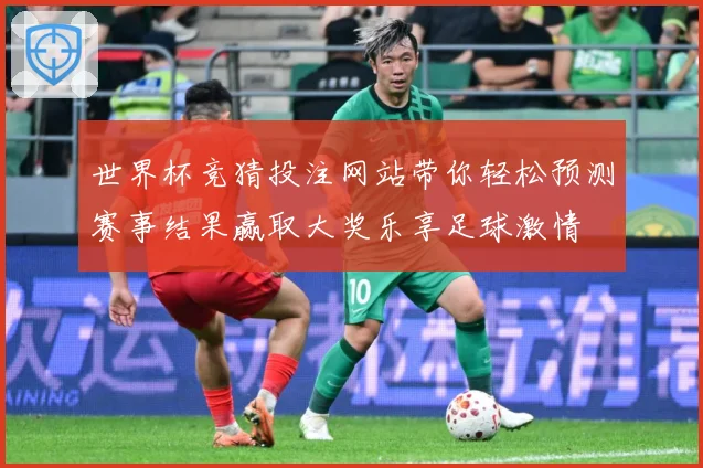 世界杯竞猜投注网站带你轻松预测赛事结果赢取大奖乐享足球激情