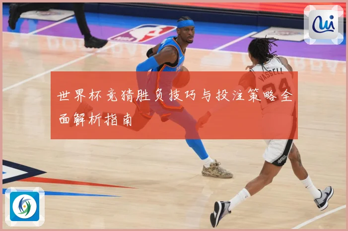 世界杯竞猜胜负技巧与投注策略全面解析指南