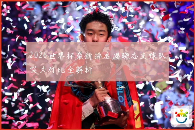 2026世界杯最新排名揭晓各支球队实力对比全解析
