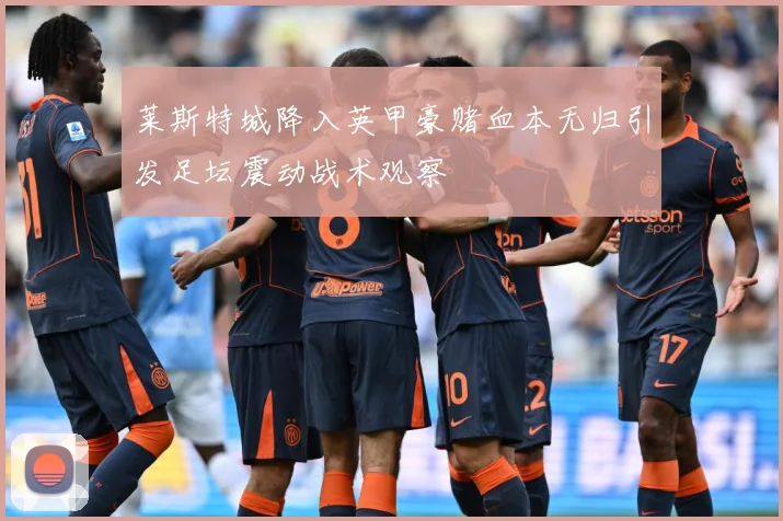 莱斯特城降入英甲豪赌血本无归引发足坛震动战术观察