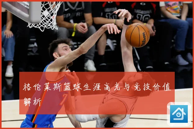 格伦莱斯篮球生涯高光与竞技价值解析