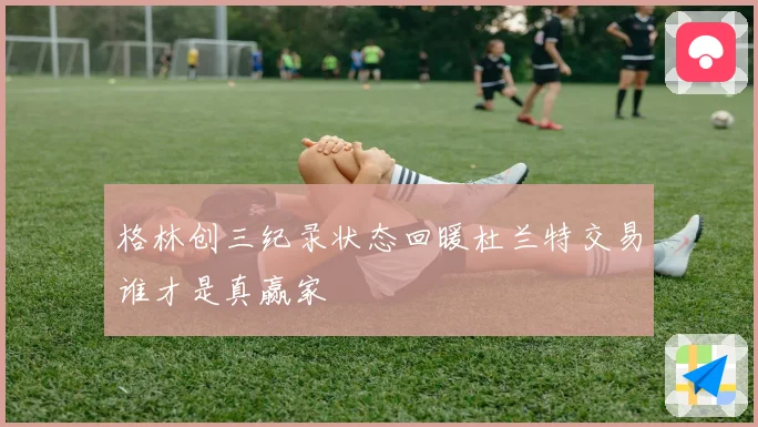 格林创三纪录状态回暖杜兰特交易谁才是真赢家