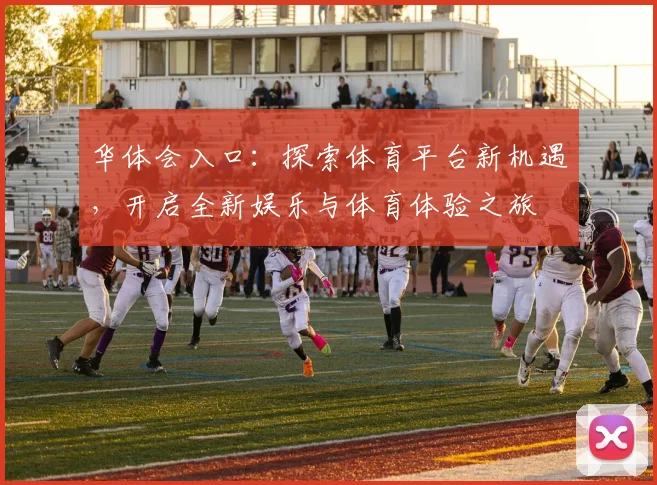 华体会入口：探索体育平台新机遇，开启全新娱乐与体育体验之旅