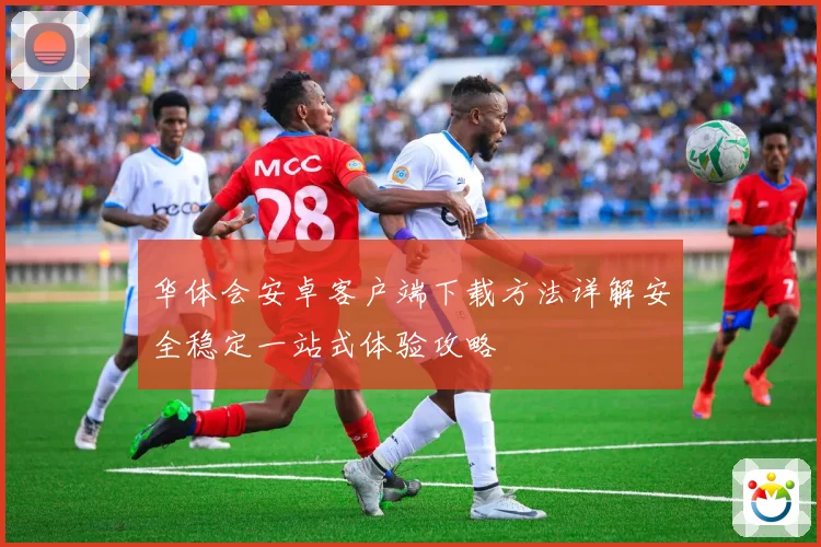 华体会安卓客户端下载方法详解安全稳定一站式体验攻略