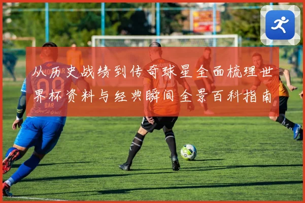 从历史战绩到传奇球星全面梳理世界杯资料与经典瞬间全景百科指南