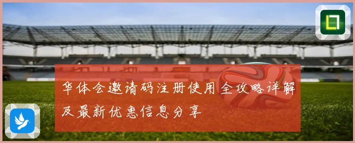 华体会邀请码注册使用全攻略详解及最新优惠信息分享