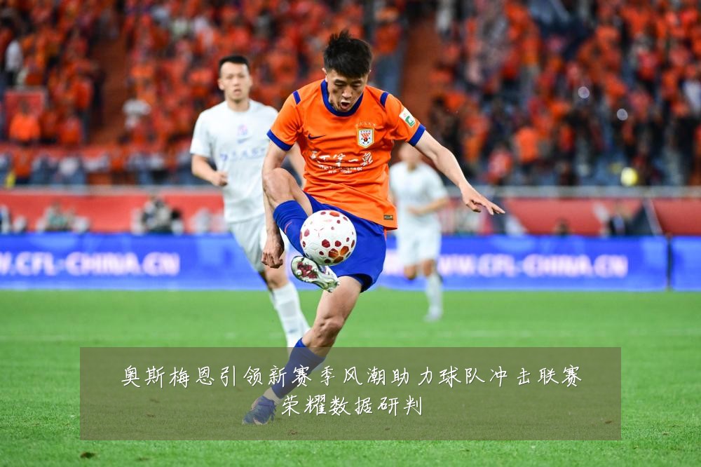 奥斯梅恩引领新赛季风潮助力球队冲击联赛荣耀数据研判