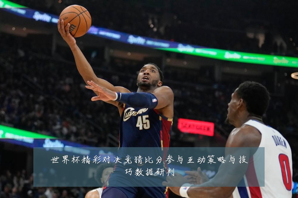 世界杯精彩对决竞猜比分参与互动策略与技巧数据研判