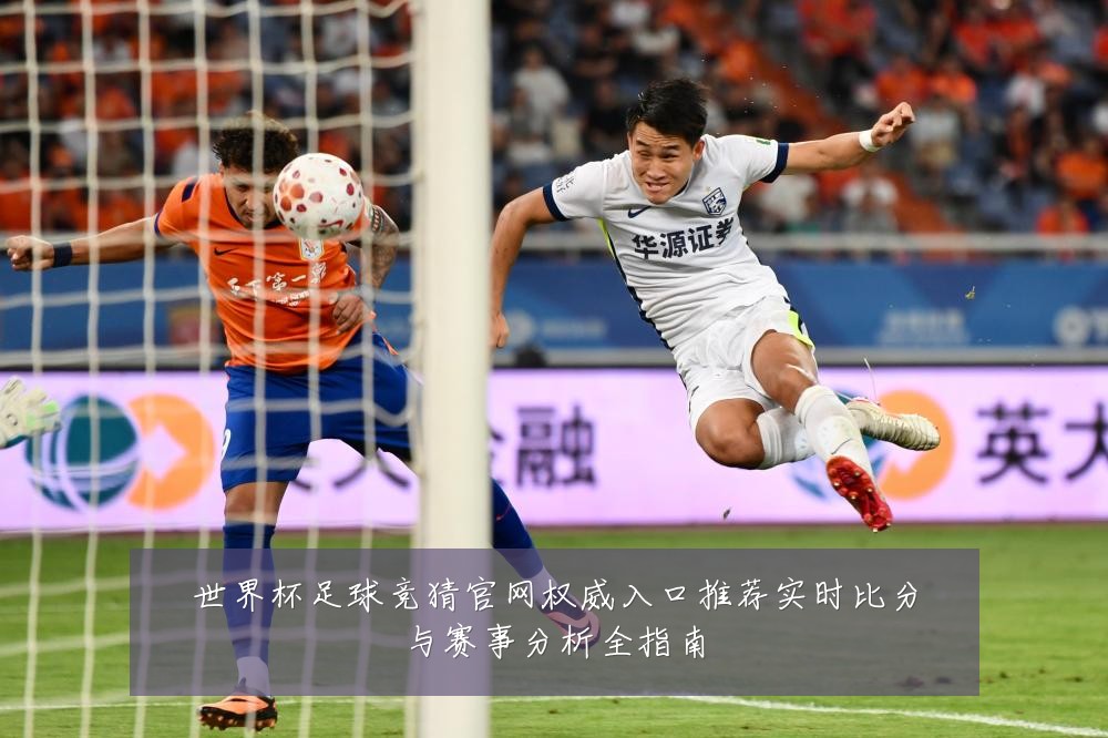 世界杯足球竞猜官网权威入口推荐实时比分与赛事分析全指南
