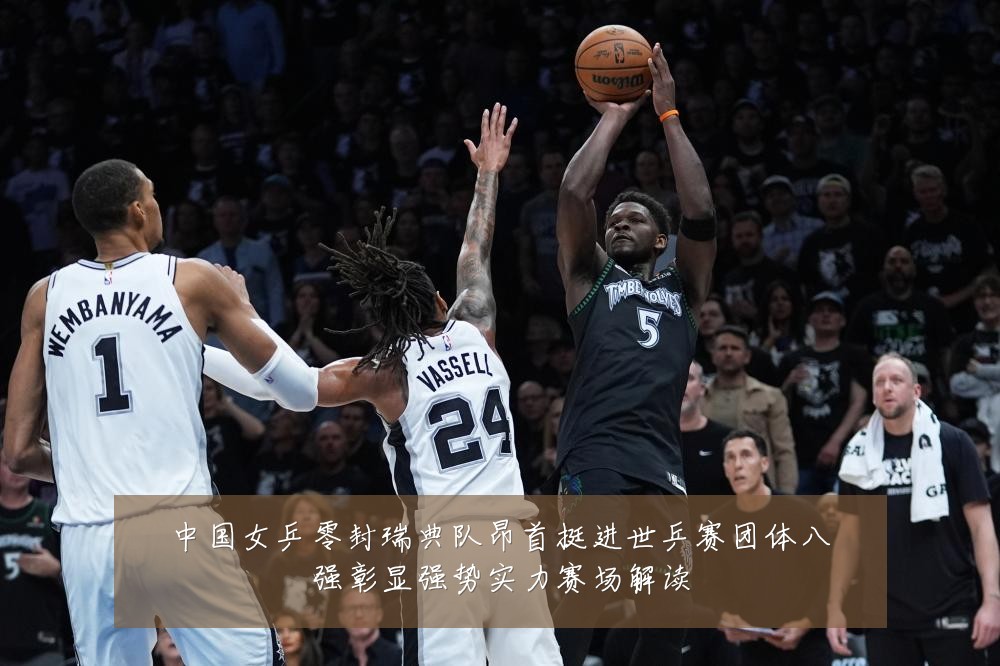 中国女乒零封瑞典队昂首挺进世乒赛团体八强彰显强势实力赛场解读